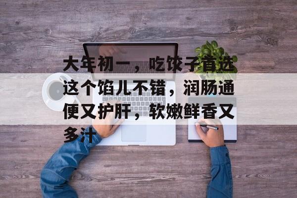 大年初一，吃饺子首选这个馅儿不错，润肠通便又护肝，软嫩鲜香又多汁-第1张图片-