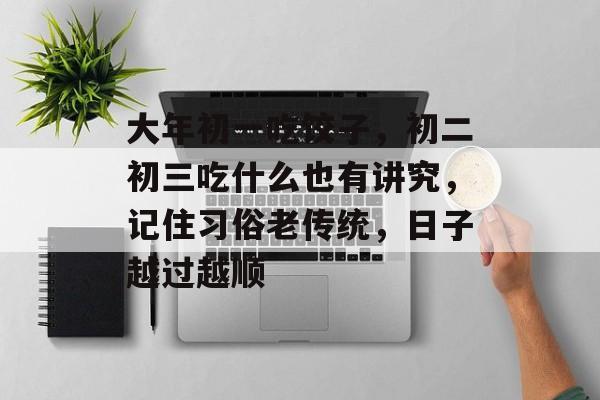 大年初一吃饺子，初二初三吃什么也有讲究，记住习俗老传统，日子越过越顺-第1张图片-