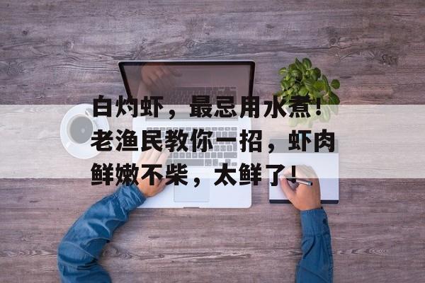白灼虾，最忌用水煮！老渔民教你一招，虾肉鲜嫩不柴，太鲜了！-第1张图片-