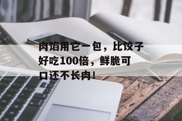 肉馅用它一包，比饺子好吃100倍，鲜脆可口还不长肉！-第1张图片-
