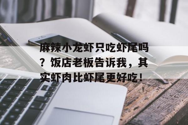 麻辣小龙虾只吃虾尾吗？饭店老板告诉我，其实虾肉比虾尾更好吃！-第1张图片-
