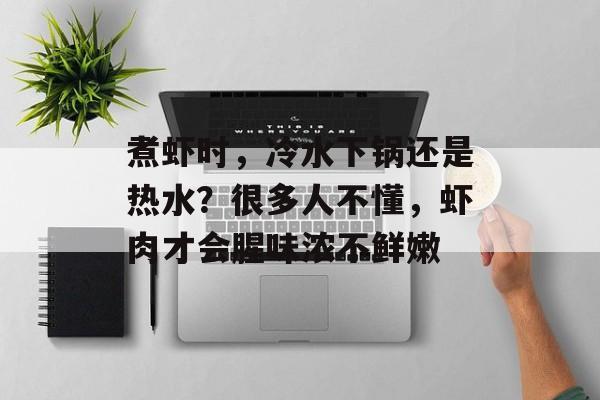煮虾时，冷水下锅还是热水？很多人不懂，虾肉才会腥味浓不鲜嫩-第1张图片-