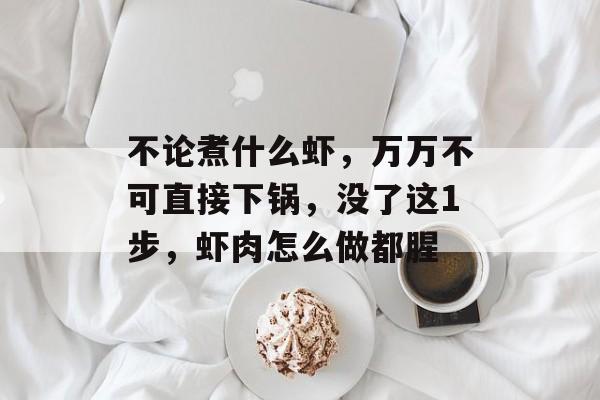 不论煮什么虾，万万不可直接下锅，没了这1步，虾肉怎么做都腥-第1张图片-
