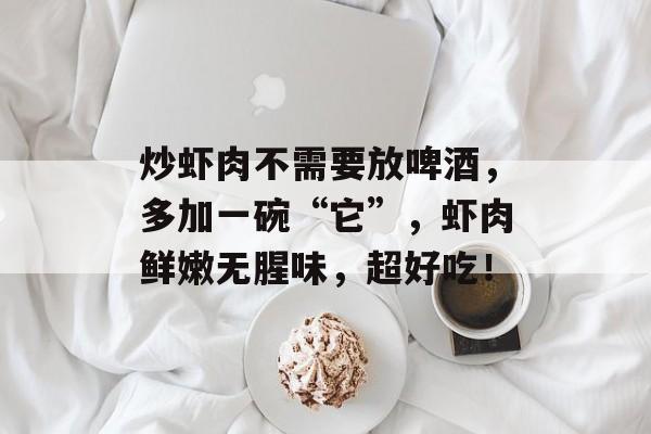 炒虾肉不需要放啤酒，多加一碗“它”，虾肉鲜嫩无腥味，超好吃！-第1张图片-