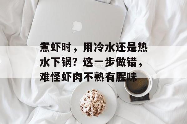 煮虾时，用冷水还是热水下锅？这一步做错，难怪虾肉不熟有腥味-第1张图片-