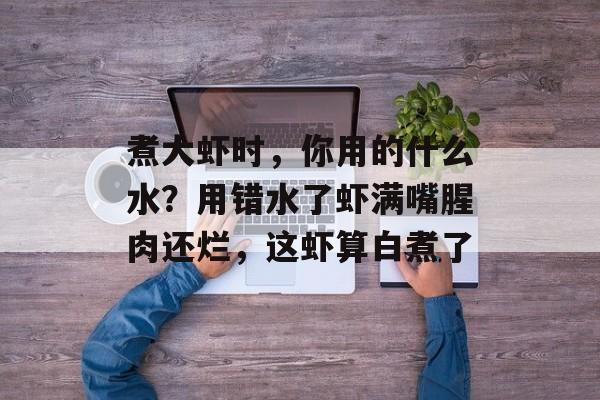 煮大虾时，你用的什么水？用错水了虾满嘴腥肉还烂，这虾算白煮了-第1张图片-