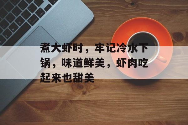 煮大虾时，牢记冷水下锅，味道鲜美，虾肉吃起来也甜美-第1张图片-