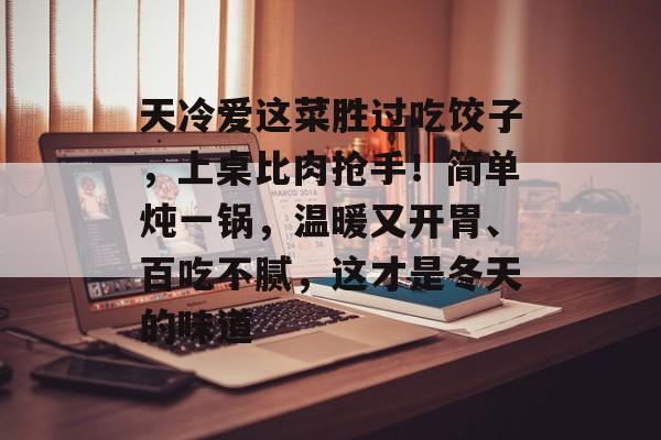 天冷爱这菜胜过吃饺子，上桌比肉抢手！简单炖一锅，温暖又开胃、百吃不腻，这才是冬天的味道-第1张图片-