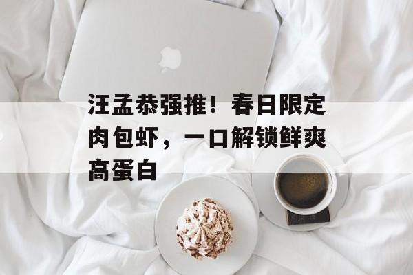 汪孟恭强推！春日限定肉包虾，一口解锁鲜爽高蛋白-第1张图片-