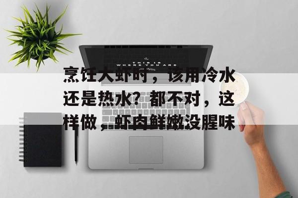 烹饪大虾时，该用冷水还是热水？都不对，这样做，虾肉鲜嫩没腥味-第1张图片-
