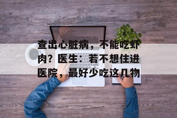 查出心脏病，不能吃虾肉？医生：若不想住进医院，最好少吃这几物-第1张图片-