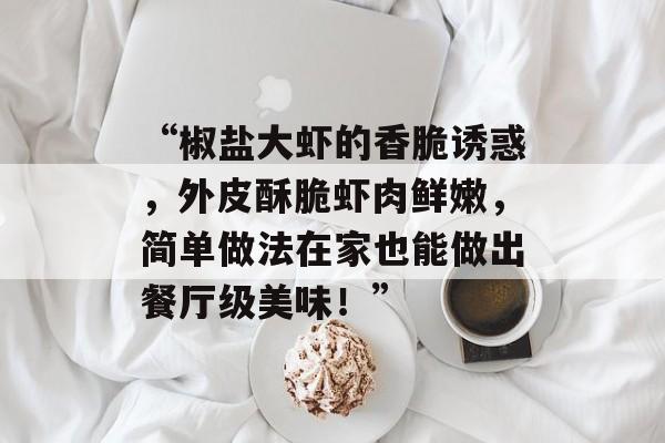 “椒盐大虾的香脆诱惑，外皮酥脆虾肉鲜嫩，简单做法在家也能做出餐厅级美味！”-第1张图片-