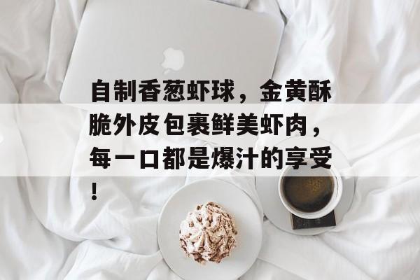 自制香葱虾球，金黄酥脆外皮包裹鲜美虾肉，每一口都是爆汁的享受！-第1张图片-