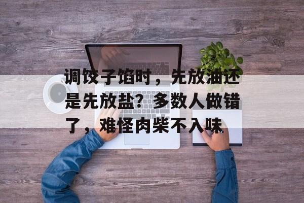 调饺子馅时，先放油还是先放盐？多数人做错了，难怪肉柴不入味-第1张图片-
