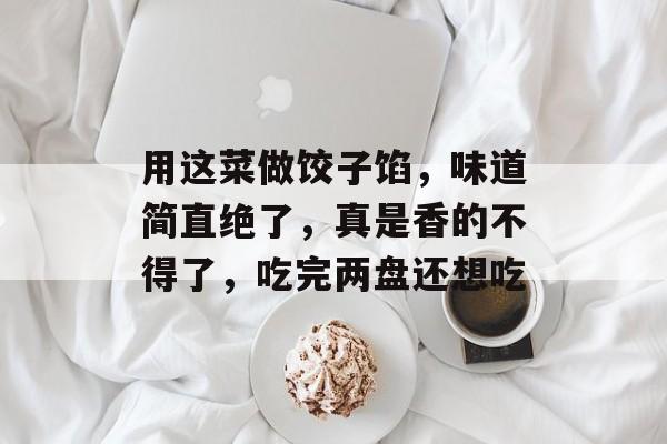 用这菜做饺子馅，味道简直绝了，真是香的不得了，吃完两盘还想吃-第1张图片-