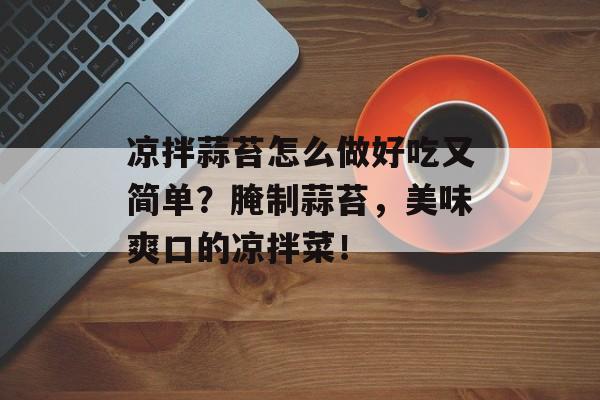凉拌蒜苔怎么做好吃又简单？腌制蒜苔，美味爽口的凉拌菜！-第1张图片-
