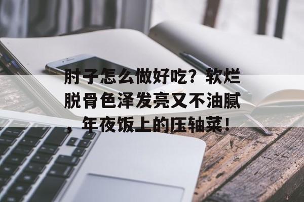 肘子怎么做好吃？软烂脱骨色泽发亮又不油腻，年夜饭上的压轴菜！-第1张图片-