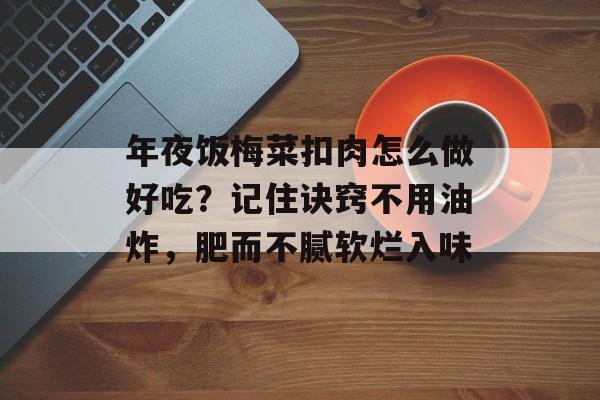 年夜饭梅菜扣肉怎么做好吃？记住诀窍不用油炸，肥而不腻软烂入味-第1张图片-