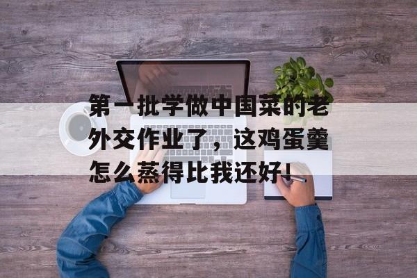 第一批学做中国菜的老外交作业了，这鸡蛋羹怎么蒸得比我还好！-第1张图片-