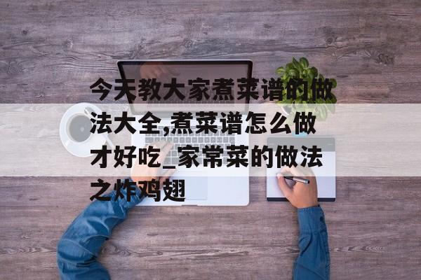 今天教大家煮菜谱的做法大全,煮菜谱怎么做才好吃_家常菜的做法之炸鸡翅-第1张图片-