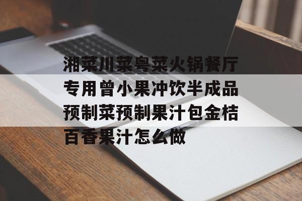 湘菜川菜粤菜火锅餐厅专用曾小果冲饮半成品预制菜预制果汁包金桔百香果汁怎么做-第1张图片-