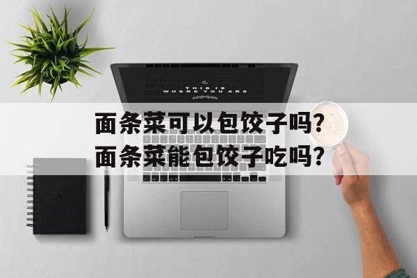 面条菜可以包饺子吗？面条菜能包饺子吃吗？-第1张图片-
