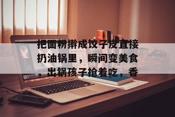 把面粉擀成饺子皮直接扔油锅里，瞬间变美食，出锅孩子抢着吃，香-第1张图片-