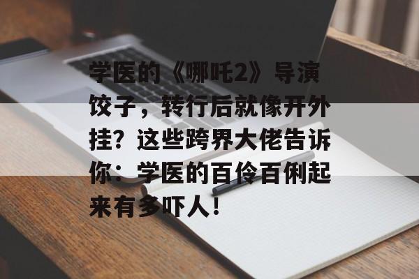 学医的《哪吒2》导演饺子，转行后就像开外挂？这些跨界大佬告诉你：学医的百伶百俐起来有多吓人！-第1张图片-