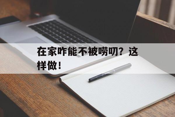 在家咋能不被唠叨？这样做！-第1张图片-