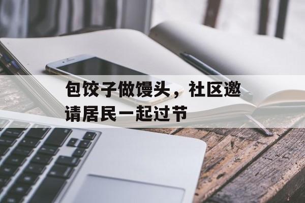 包饺子做馒头，社区邀请居民一起过节-第1张图片-