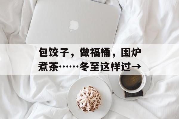 包饺子，做福桶，围炉煮茶……冬至这样过→-第1张图片-