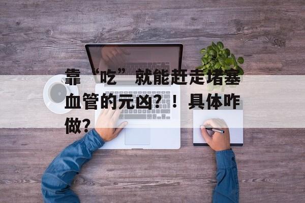 靠“吃”就能赶走堵塞血管的元凶？！具体咋做？-第1张图片-
