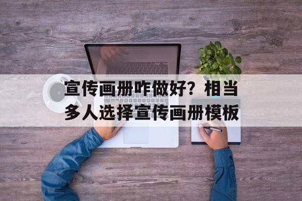 宣传画册咋做好？相当多人选择宣传画册模板-第1张图片-