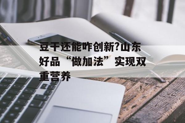 豆干还能咋创新?山东好品“做加法”实现双重营养-第1张图片-