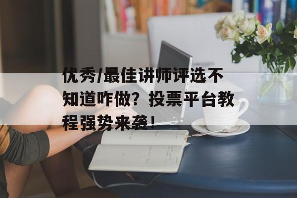 优秀/最佳讲师评选不知道咋做？投票平台教程强势来袭！-第1张图片-