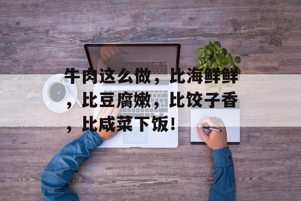 牛肉这么做，比海鲜鲜，比豆腐嫩，比饺子香，比咸菜下饭！-第1张图片-
