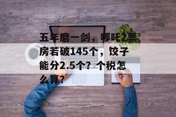 五年磨一剑，哪吒2票房若破145个，饺子能分2.5个？个税怎么算？-第1张图片-
