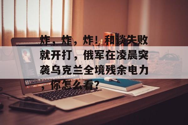炸，炸，炸！和谈失败就开打，俄军在凌晨突袭乌克兰全境残余电力，你怎么看？-第1张图片-