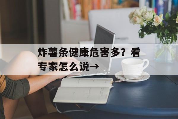 炸薯条健康危害多？看专家怎么说→-第1张图片-