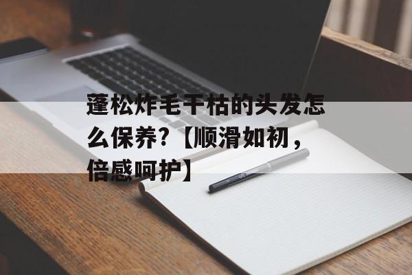 蓬松炸毛干枯的头发怎么保养?【顺滑如初，倍感呵护】-第1张图片-