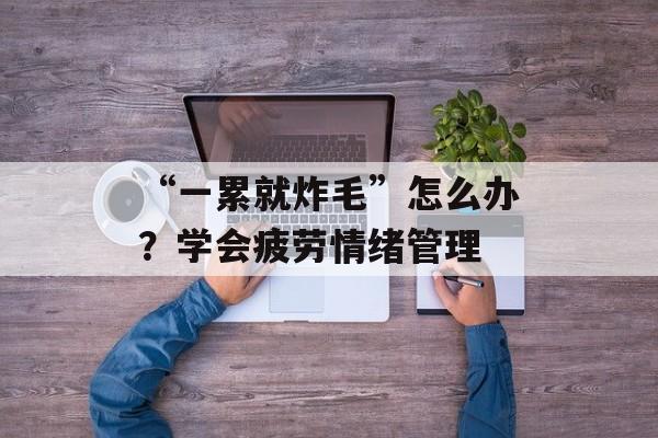 “一累就炸毛”怎么办？学会疲劳情绪管理-第1张图片-