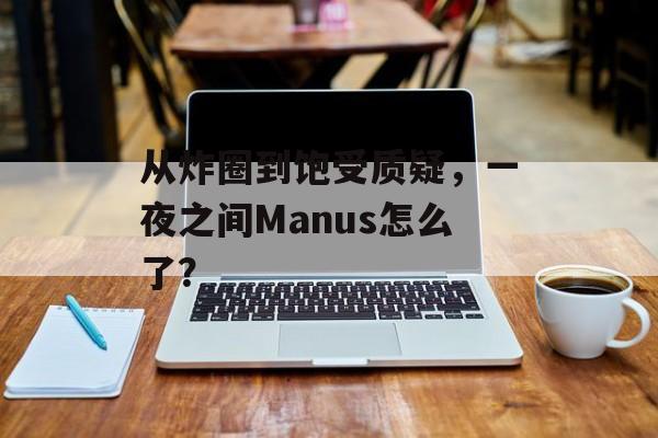 从炸圈到饱受质疑，一夜之间Manus怎么了？-第1张图片-