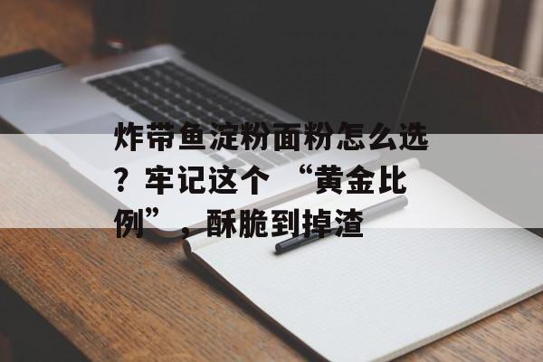 炸带鱼淀粉面粉怎么选？牢记这个 “黄金比例”，酥脆到掉渣-第1张图片-