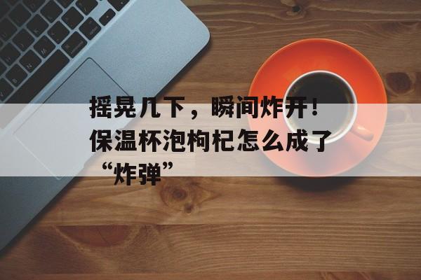 摇晃几下，瞬间炸开！保温杯泡枸杞怎么成了“炸弹”-第1张图片-