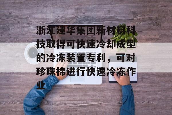 浙江建华集团新材料科技取得可快速冷却成型的冷冻装置专利，可对珍珠棉进行快速冷冻作业-第1张图片-