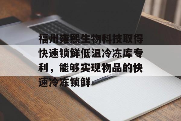 福州雍熙生物科技取得快速锁鲜低温冷冻库专利，能够实现物品的快速冷冻锁鲜-第1张图片-