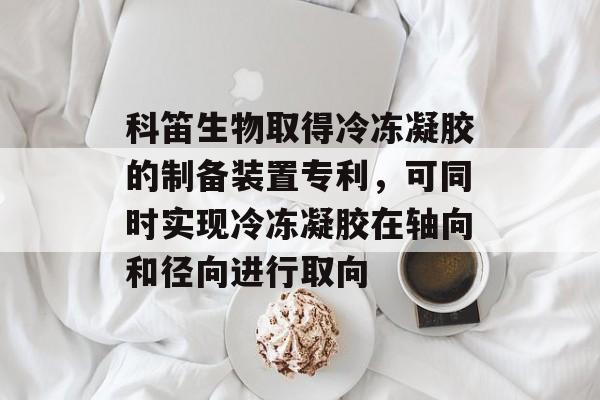 科笛生物取得冷冻凝胶的制备装置专利，可同时实现冷冻凝胶在轴向和径向进行取向-第1张图片-