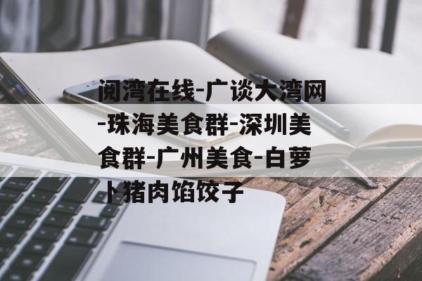 阅湾在线-广谈大湾网-珠海美食群-深圳美食群-广州美食-白萝卜猪肉馅饺子-第1张图片-