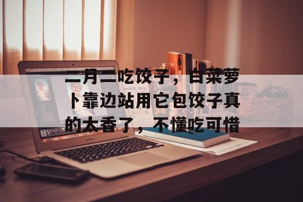 二月二吃饺子，白菜萝卜靠边站用它包饺子真的太香了，不懂吃可惜-第1张图片-