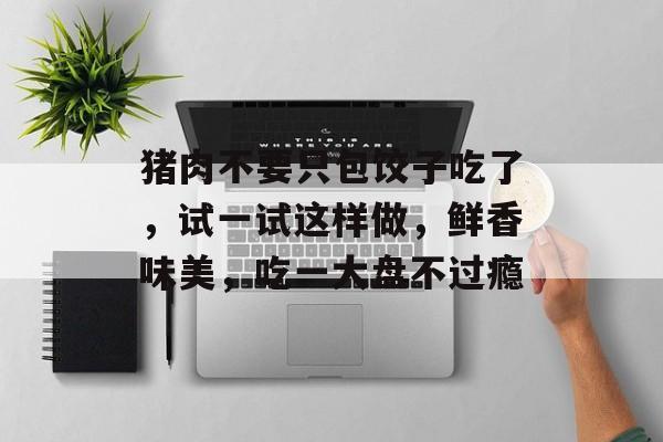 猪肉不要只包饺子吃了，试一试这样做，鲜香味美，吃一大盘不过瘾-第1张图片-